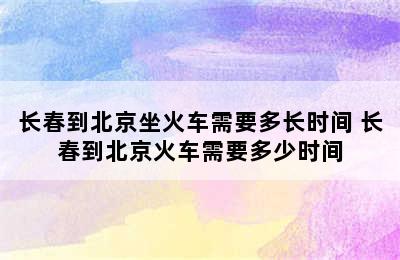 长春到北京坐火车需要多长时间 长春到北京火车需要多少时间